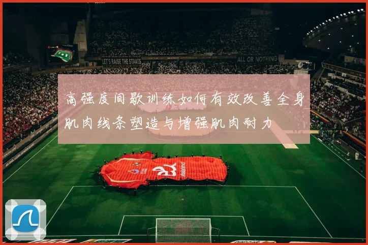 高强度间歇训练如何有效改善全身肌肉线条塑造与增强肌肉耐力