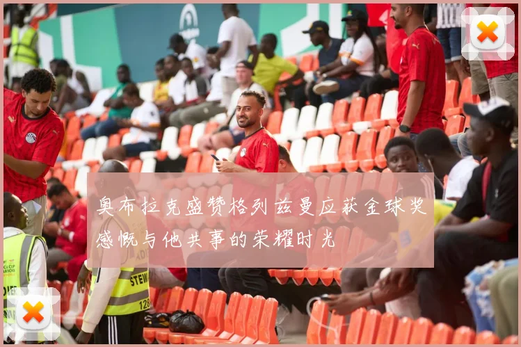 奥布拉克盛赞格列兹曼应获金球奖感慨与他共事的荣耀时光