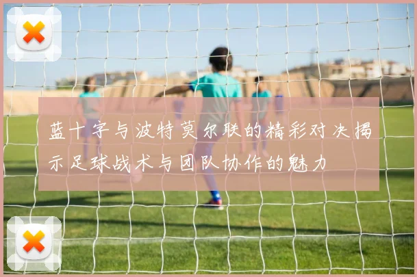 蓝十字与波特莫尔联的精彩对决揭示足球战术与团队协作的魅力