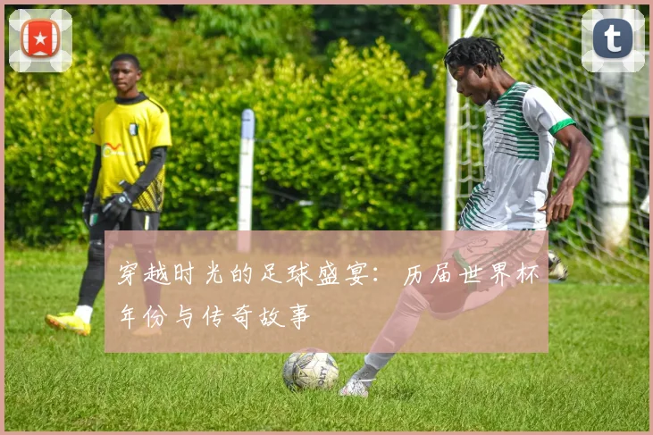 穿越时光的足球盛宴：历届世界杯年份与传奇故事