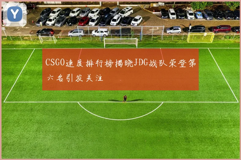 CSGO速度排行榜揭晓JDG战队荣登第六名引发关注