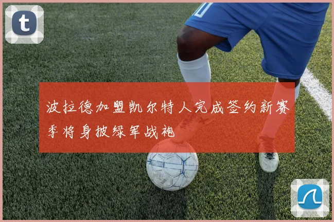 波拉德加盟凯尔特人完成签约新赛季将身披绿军战袍