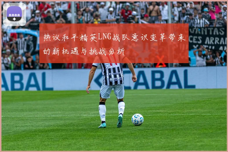 热议和平精英LNG战队意识变革带来的新机遇与挑战分析
