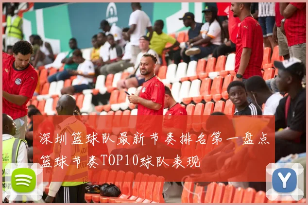 深圳篮球队最新节奏排名第一盘点篮球节奏TOP10球队表现