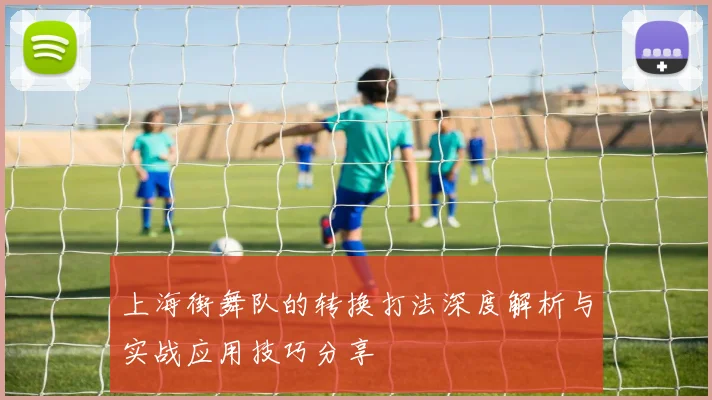上海街舞队的转换打法深度解析与实战应用技巧分享