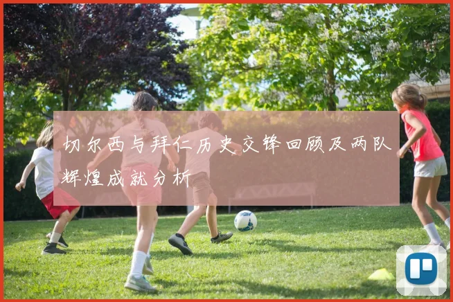 切尔西与拜仁历史交锋回顾及两队辉煌成就分析