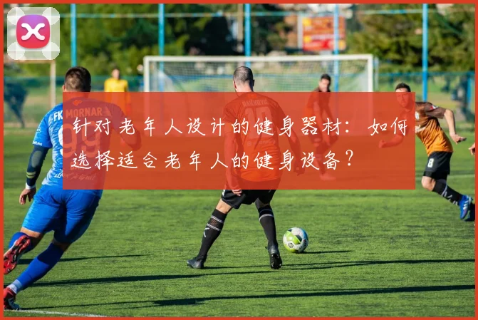 针对老年人设计的健身器材：如何选择适合老年人的健身设备？