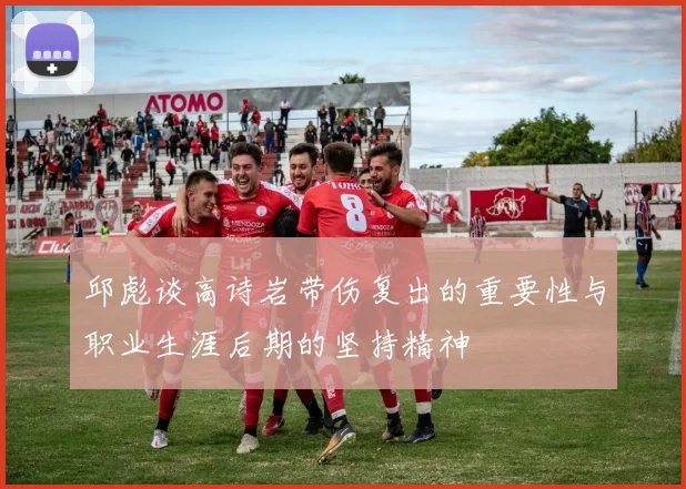 邱彪谈高诗岩带伤复出的重要性与职业生涯后期的坚持精神