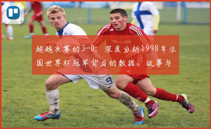 超越决赛的3-0：深度分析1998年法国世界杯冠军背后的数据、故事与持久影响
