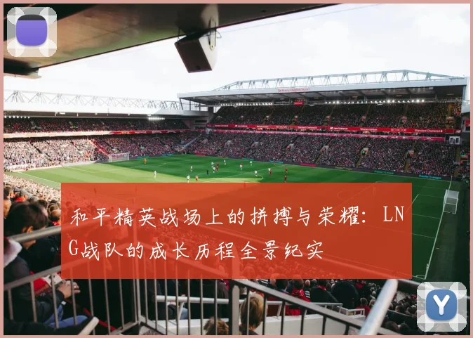 和平精英战场上的拼搏与荣耀：LNG战队的成长历程全景纪实