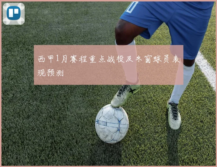 西甲1月赛程重点战役及冬窗球员表现预测