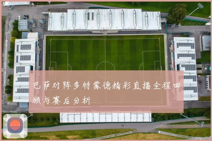 巴萨对阵多特蒙德精彩直播全程回顾与赛后分析